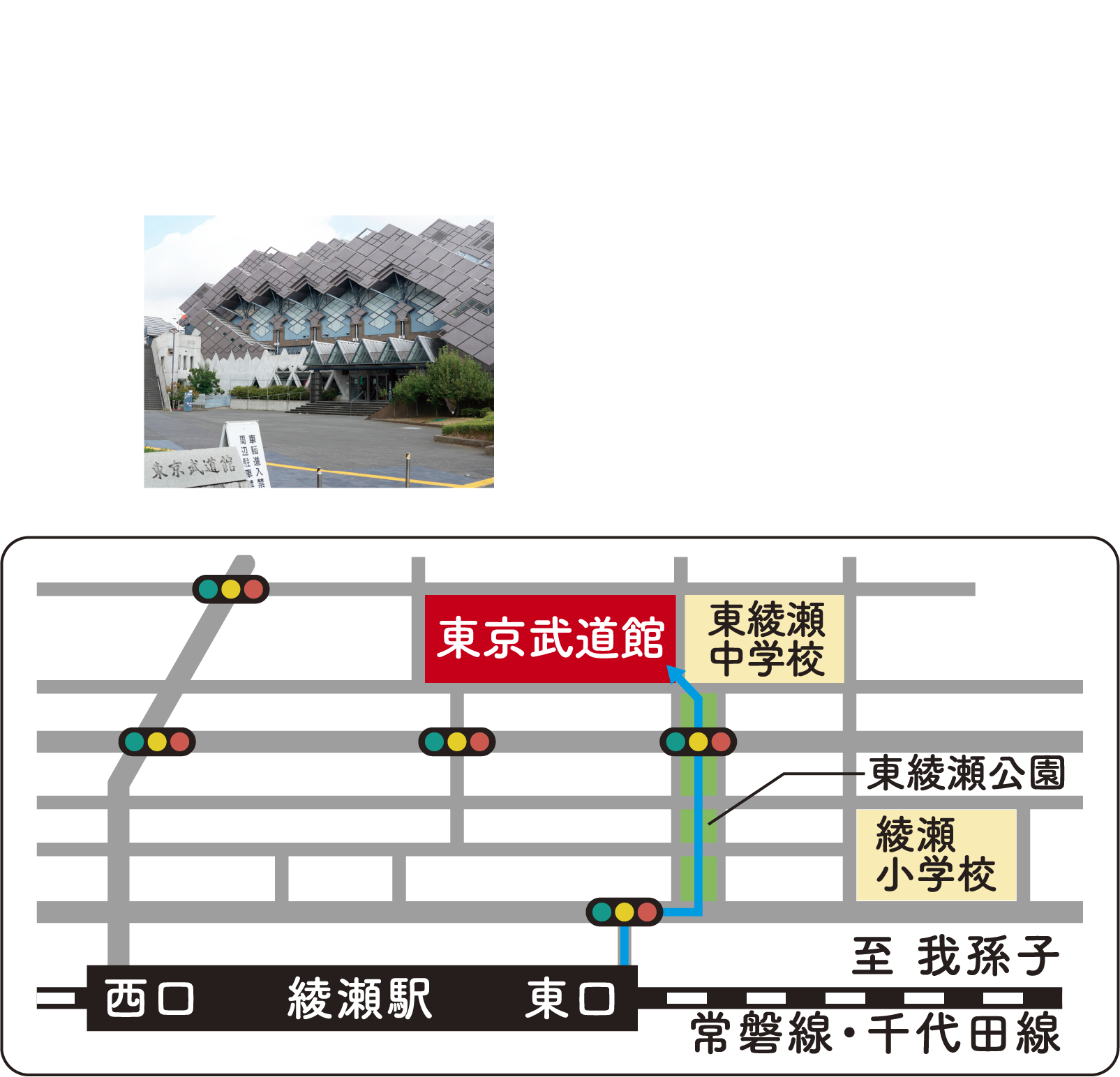 【会場のご案内】東京武道館 〒120-0005 東京都足立区綾瀬3丁目20-1 JR常磐線・東京メトロ千代田線「綾瀬」※駅東口徒歩約5分 ※東口エレベーターあり